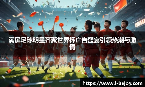 满屏足球明星齐聚世界杯广告盛宴引领热潮与激情